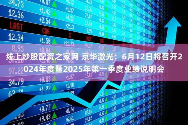 线上炒股配资之家网 京华激光：6月12日将召开2024年度暨2025年第一季度业绩说明会