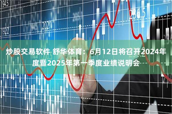 炒股交易软件 舒华体育：6月12日将召开2024年度暨2025年第一季度业绩说明会
