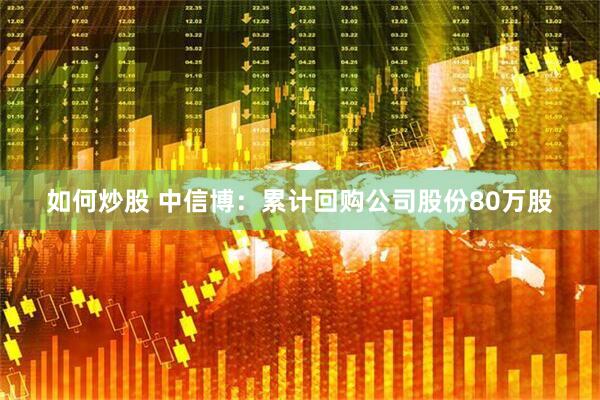 如何炒股 中信博：累计回购公司股份80万股