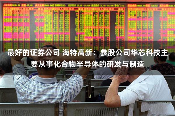 最好的证券公司 海特高新：参股公司华芯科技主要从事化合物半导体的研发与制造