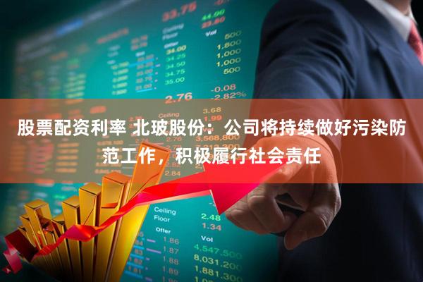 股票配资利率 北玻股份：公司将持续做好污染防范工作，积极履行社会责任