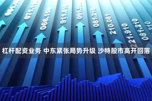 杠杆配资业务 中东紧张局势升级 沙特股市高开回落