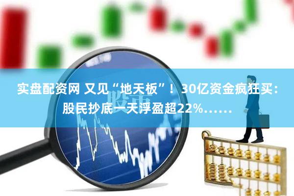 实盘配资网 又见“地天板”！30亿资金疯狂买：股民抄底一天浮盈超22%……