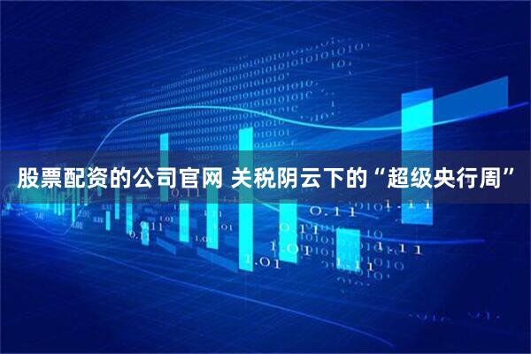 股票配资的公司官网 关税阴云下的“超级央行周”