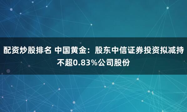 配资炒股排名 中国黄金：股东中信证券投资拟减持不超0.83%公司股份