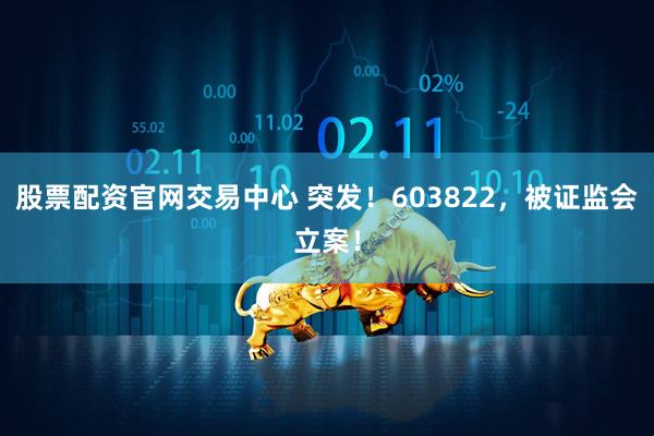 股票配资官网交易中心 突发！603822，被证监会立案！