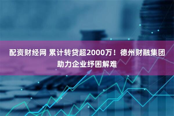 配资财经网 累计转贷超2000万！德州财融集团助力企业纾困解难