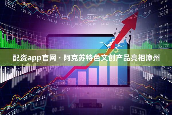 配资app官网 · 阿克苏特色文创产品亮相漳州