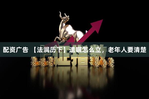 配资广告 【法润历下】遗嘱怎么立，老年人要清楚