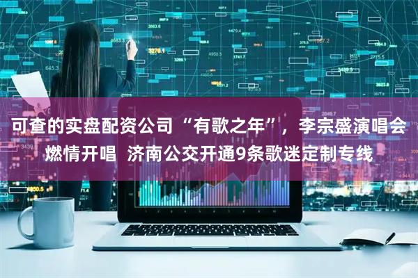 可查的实盘配资公司 “有歌之年”，李宗盛演唱会燃情开唱  济南公交开通9条歌迷定制专线
