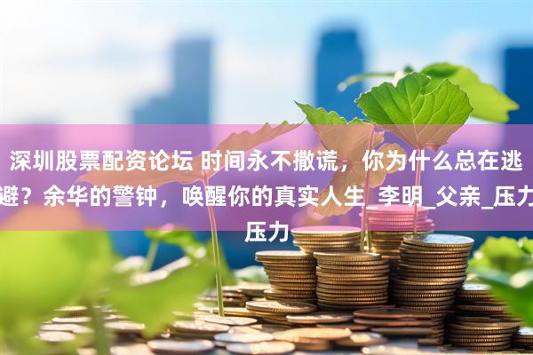 深圳股票配资论坛 时间永不撒谎，你为什么总在逃避？余华的警钟，唤醒你的真实人生_李明_父亲_压力