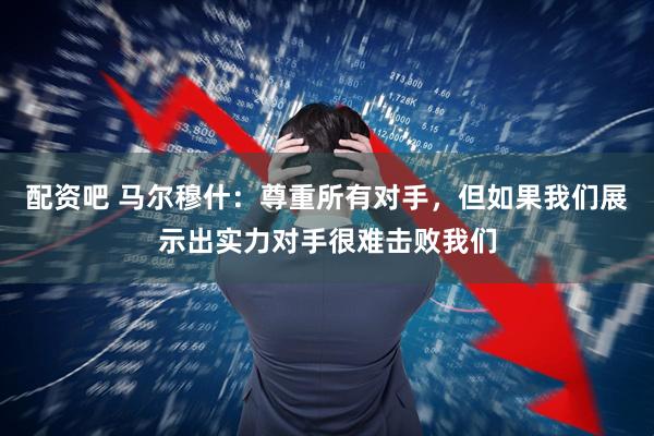 配资吧 马尔穆什：尊重所有对手，但如果我们展示出实力对手很难击败我们