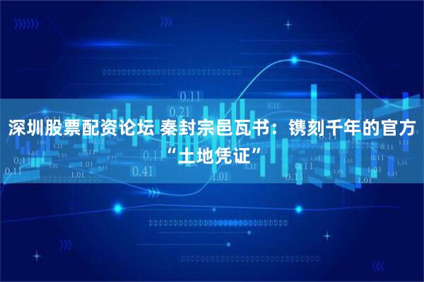 深圳股票配资论坛 秦封宗邑瓦书：镌刻千年的官方“土地凭证”