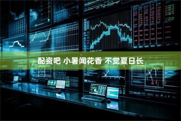 配资吧 小暑闻花香 不觉夏日长