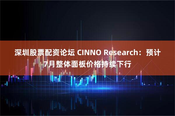 深圳股票配资论坛 CINNO Research：预计7月整体面板价格持续下行