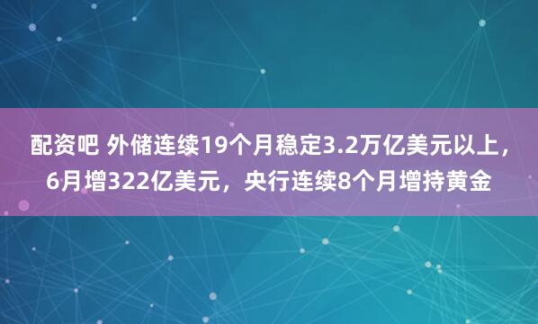 配资吧 外储连续19个月稳定3.2万亿美元以上，6月增322亿美元，央行连续8个月增持黄金