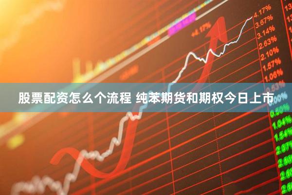 股票配资怎么个流程 纯苯期货和期权今日上市