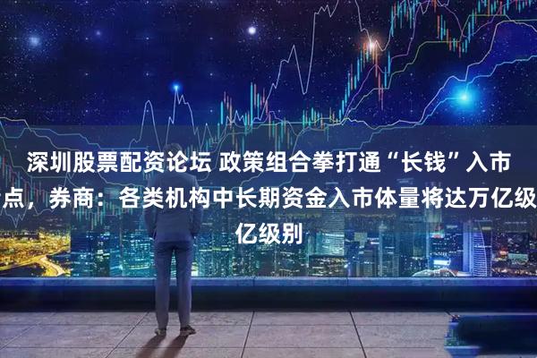 深圳股票配资论坛 政策组合拳打通“长钱”入市堵点，券商：各类机构中长期资金入市体量将达万亿级别