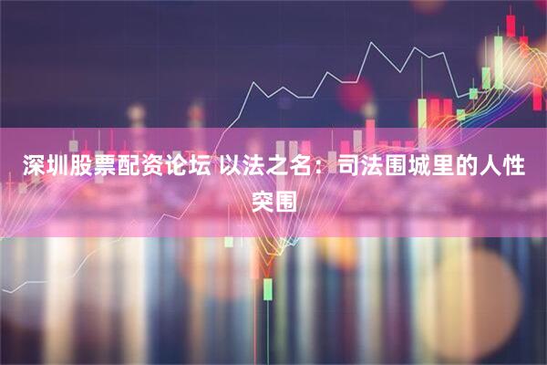 深圳股票配资论坛 以法之名：司法围城里的人性突围
