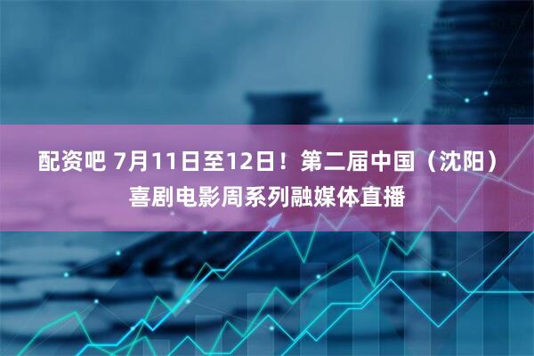 配资吧 7月11日至12日！第二届中国（沈阳）喜剧电影周系列融媒体直播