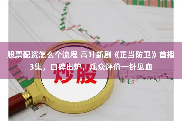 股票配资怎么个流程 高叶新剧《正当防卫》首播3集，口碑出炉，观众评价一针见血