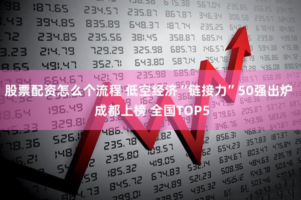 股票配资怎么个流程 低空经济“链接力”50强出炉  成都上榜 全国TOP5