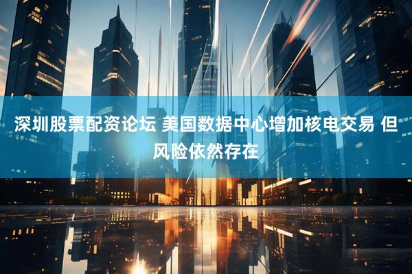 深圳股票配资论坛 美国数据中心增加核电交易 但风险依然存在