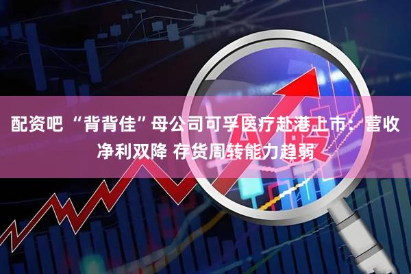 配资吧 “背背佳”母公司可孚医疗赴港上市：营收净利双降 存货周转能力趋弱
