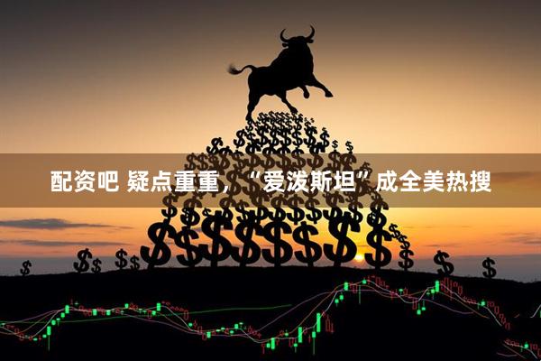 配资吧 疑点重重，“爱泼斯坦”成全美热搜
