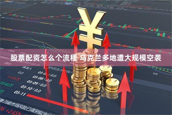 股票配资怎么个流程 乌克兰多地遭大规模空袭