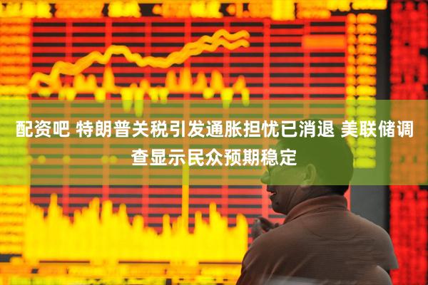配资吧 特朗普关税引发通胀担忧已消退 美联储调查显示民众预期稳定