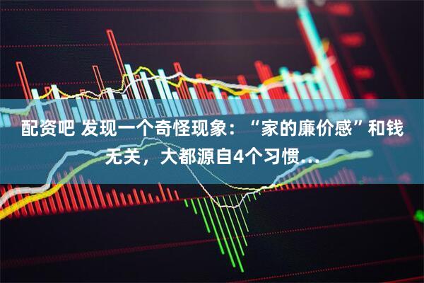 配资吧 发现一个奇怪现象：“家的廉价感”和钱无关，大都源自4个习惯…