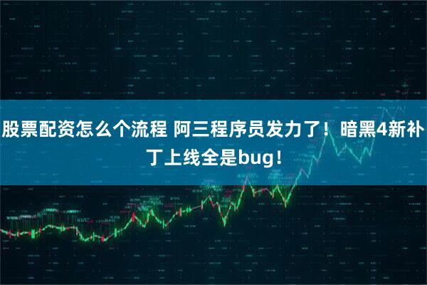 股票配资怎么个流程 阿三程序员发力了！暗黑4新补丁上线全是bug！