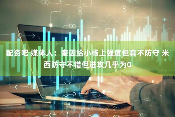配资吧 媒体人：奎因给小杨上强度但真不防守 米西防守不错但进攻几乎为0