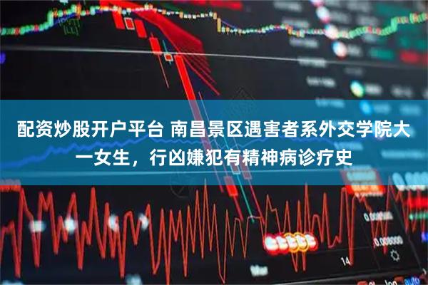 配资炒股开户平台 南昌景区遇害者系外交学院大一女生，行凶嫌犯有精神病诊疗史